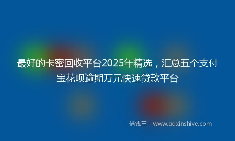 最好的卡密回收平台2025年精选，汇总五个支付宝花呗逾期万元快速贷款平台