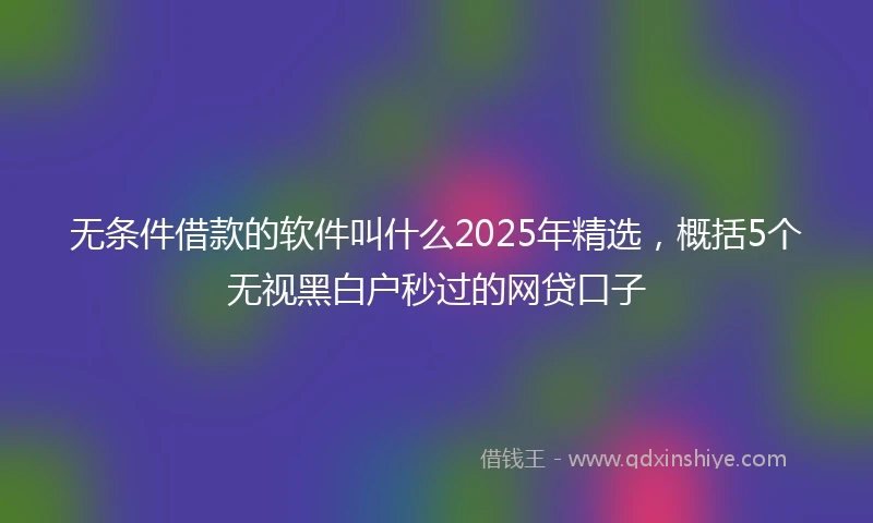 无条件借款的软件叫什么2025年精选，概括5个无视黑白户秒过的网贷口子
