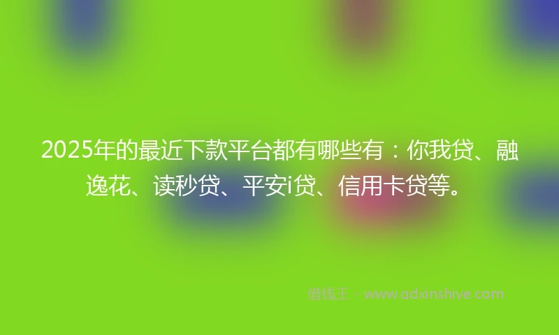 2025年的最近下款平台都有哪些有:你我贷、融逸花、读秒贷、平安i贷、信用卡贷等。