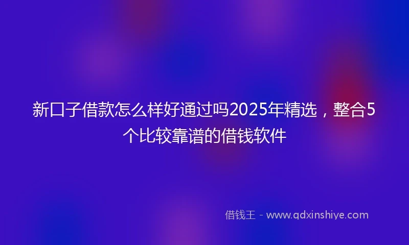 新口子借款怎么样好通过吗2025年精选，整合5个比较靠谱的借钱软件