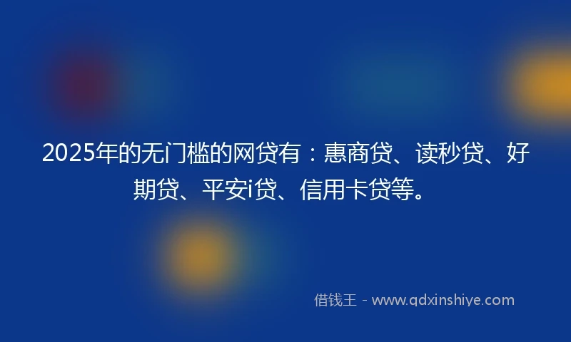 2025年的无门槛的网贷有：惠商贷、读秒贷、好期贷、平安i贷、信用卡贷等。