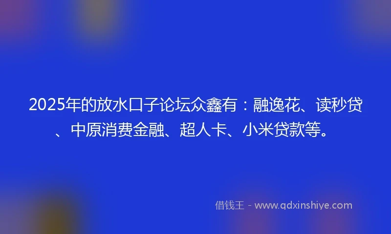 2025年的放水口子论坛众鑫有:融逸花、读秒贷、中原消费金融、超人卡、小米贷款等。