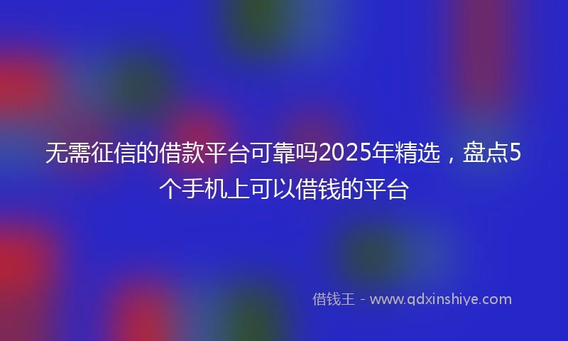 无需征信的借款平台可靠吗2025年精选，盘点5个手机上可以借钱的平台