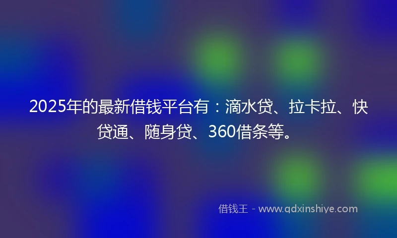 2025年的最新借钱平台有：滴水贷、拉卡拉、快贷通、随身贷、360借条等。