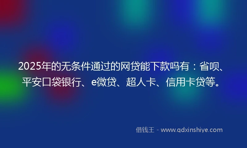 2025年的无条件通过的网贷能下款吗有：省呗、平安口袋银行、e微贷、超人卡、信用卡贷等。