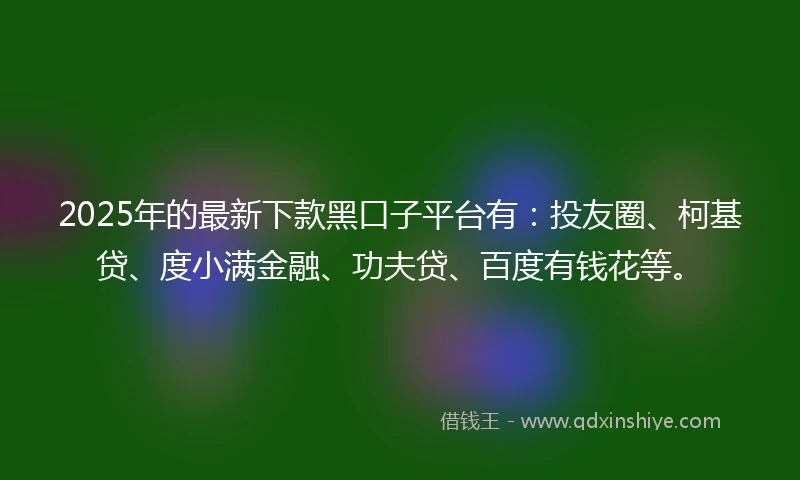 2025年的最新下款黑口子平台有：投友圈、柯基贷、度小满金融、功夫贷、百度有钱花等。