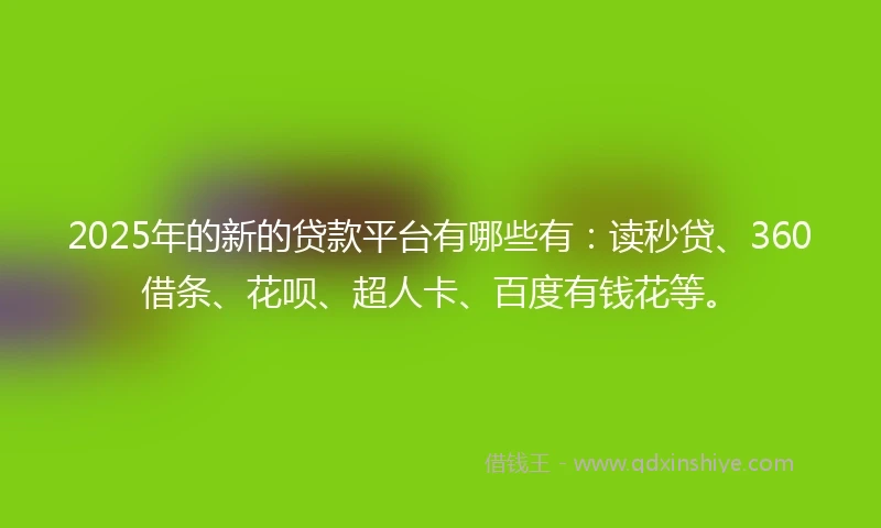 2025年的新的贷款平台有哪些有：读秒贷、360借条、花呗、超人卡、百度有钱花等。
