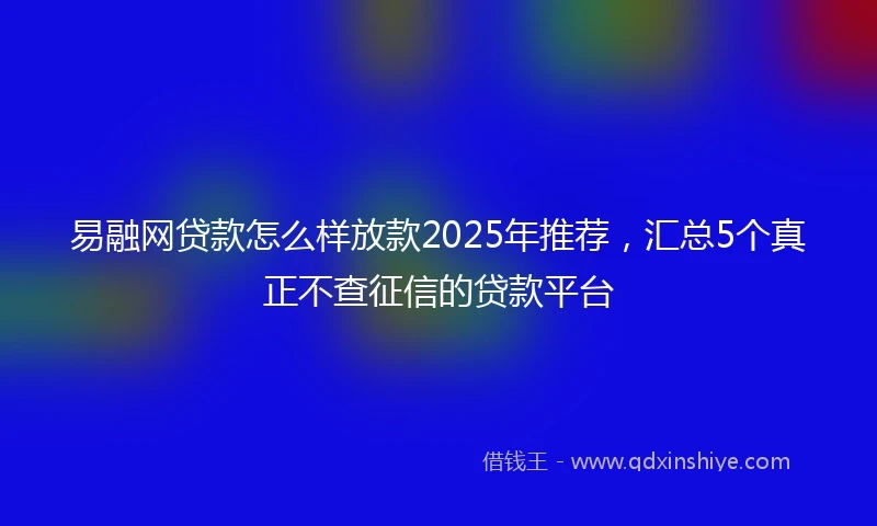 易融网贷款怎么样放款2025年推荐，汇总5个真正不查征信的贷款平台