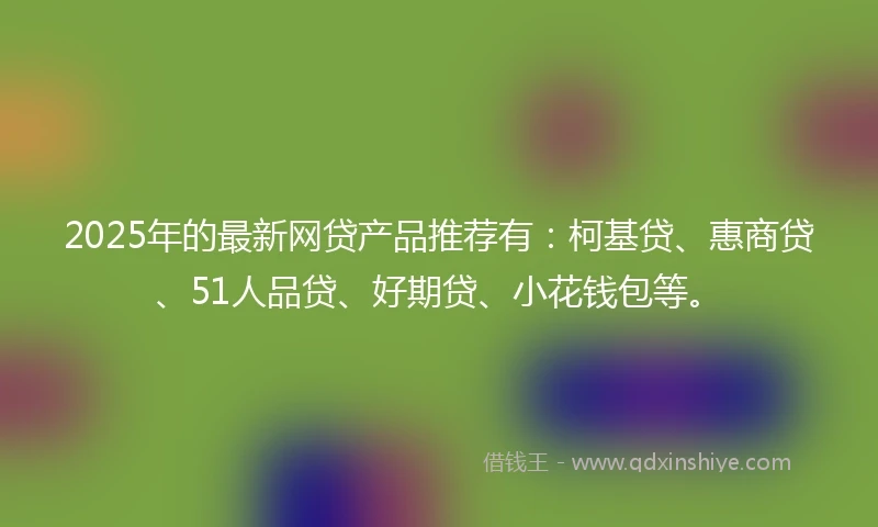 2025年的最新网贷产品推荐有：柯基贷、惠商贷、51人品贷、好期贷、小花钱包等。