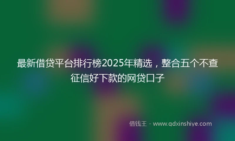 最新借贷平台排行榜2025年精选，整合五个不查征信好下款的网贷口子