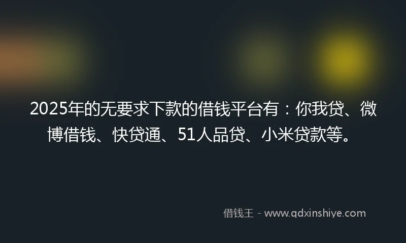 2025年的无要求下款的借钱平台有：你我贷、微博借钱、快贷通、51人品贷、小米贷款等。