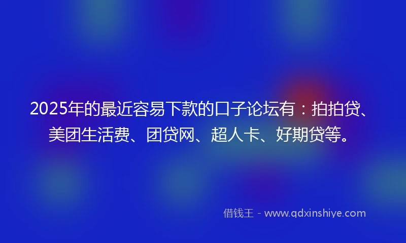 2025年的最近容易下款的口子论坛有：拍拍贷、美团生活费、团贷网、超人卡、好期贷等。