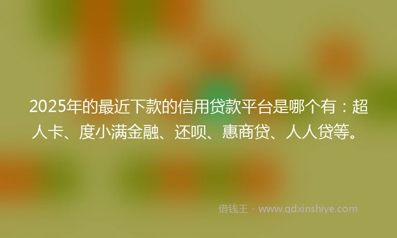 2025年的最近下款的信用贷款平台是哪个有：超人卡、度小满金融、还呗、惠商贷、人人贷等。