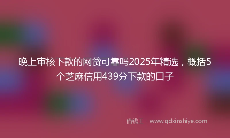 晚上审核下款的网贷可靠吗2025年精选，概括5个芝麻信用439分下款的口子