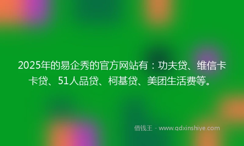 2025年的易企秀的官方网站有：功夫贷、维信卡卡贷、51人品贷、柯基贷、美团生活费等。