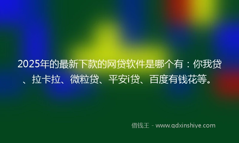 2025年的最新下款的网贷软件是哪个有：你我贷、拉卡拉、微粒贷、平安i贷、百度有钱花等。