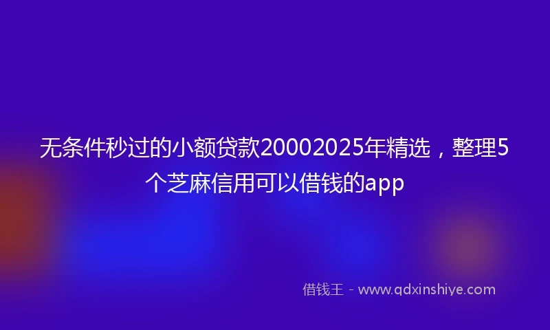 无条件秒过的小额贷款20002025年精选，整理5个芝麻信用可以借钱的app
