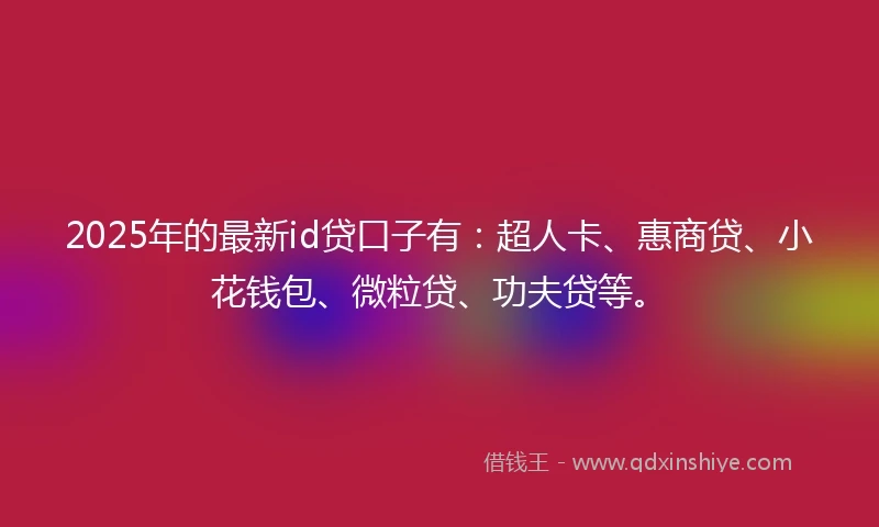 2025年的最新id贷口子有：超人卡、惠商贷、小花钱包、微粒贷、功夫贷等。