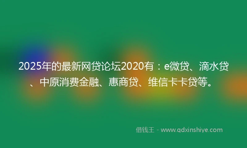 2025年的最新网贷论坛2020有：e微贷、滴水贷、中原消费金融、惠商贷、维信卡卡贷等。