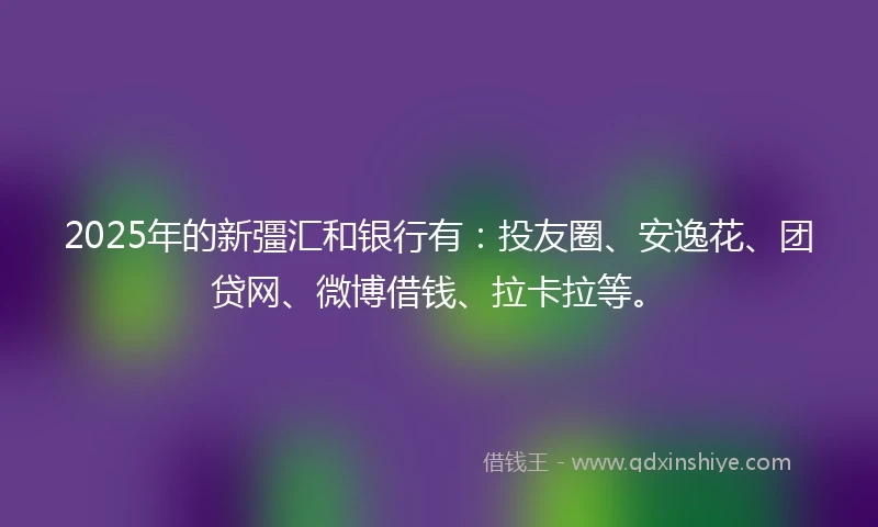 2025年的新彊汇和银行有：投友圈、安逸花、团贷网、微博借钱、拉卡拉等。
