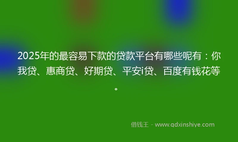 2025年的最容易下款的贷款平台有哪些呢有：你我贷、惠商贷、好期贷、平安i贷、百度有钱花等。
