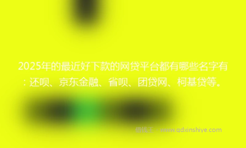 2025年的最近好下款的网贷平台都有哪些名字有:还呗、京东金融、省呗、团贷网、柯基贷等。
