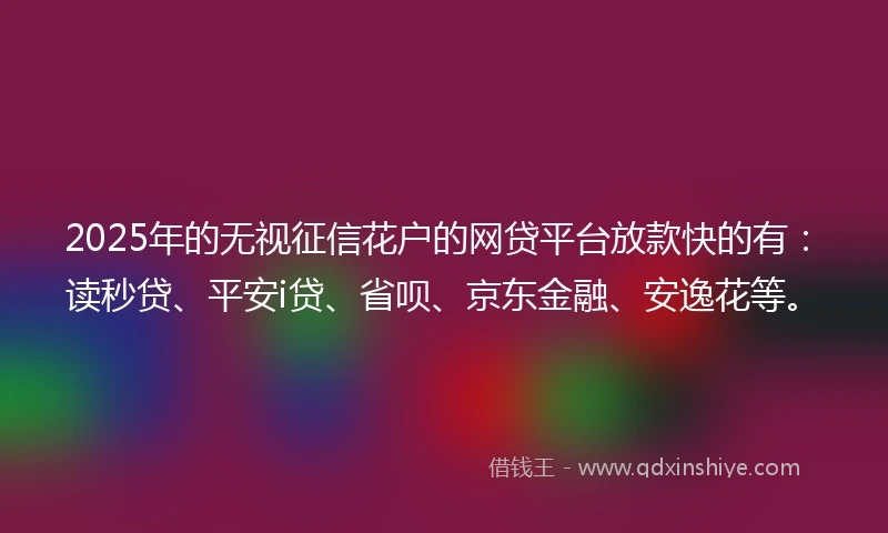 2025年的无视征信花户的网贷平台放款快的有：读秒贷、平安i贷、省呗、京东金融、安逸花等。