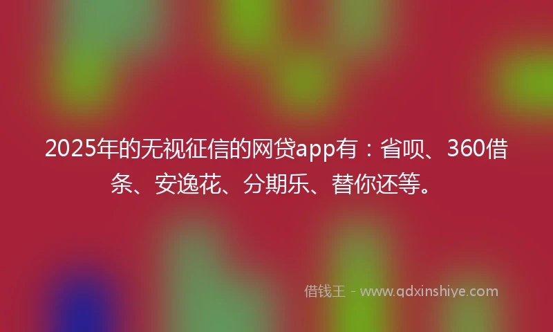 2025年的无视征信的网贷app有：省呗、360借条、安逸花、分期乐、替你还等。