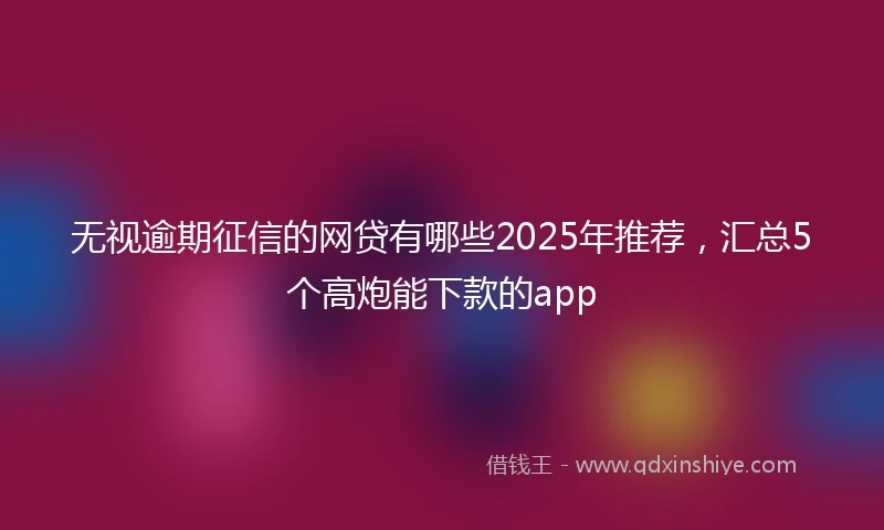 无视逾期征信的网贷有哪些2025年推荐，汇总5个高炮能下款的app