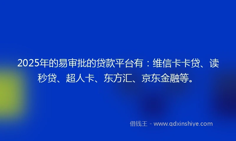 2025年的易审批的贷款平台有：维信卡卡贷、读秒贷、超人卡、东方汇、京东金融等。