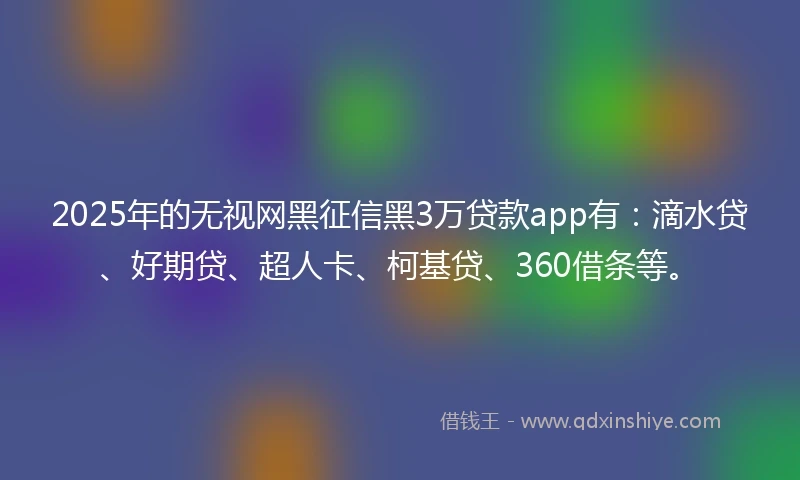 2025年的无视网黑征信黑3万贷款app有：滴水贷、好期贷、超人卡、柯基贷、360借条等。