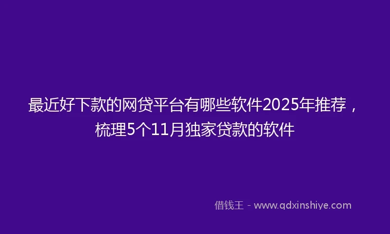 最近好下款的网贷平台有哪些软件2025年推荐，梳理5个11月独家贷款的软件