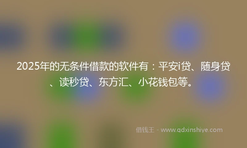 2025年的无条件借款的软件有:平安i贷、随身贷、读秒贷、东方汇、小花钱包等。