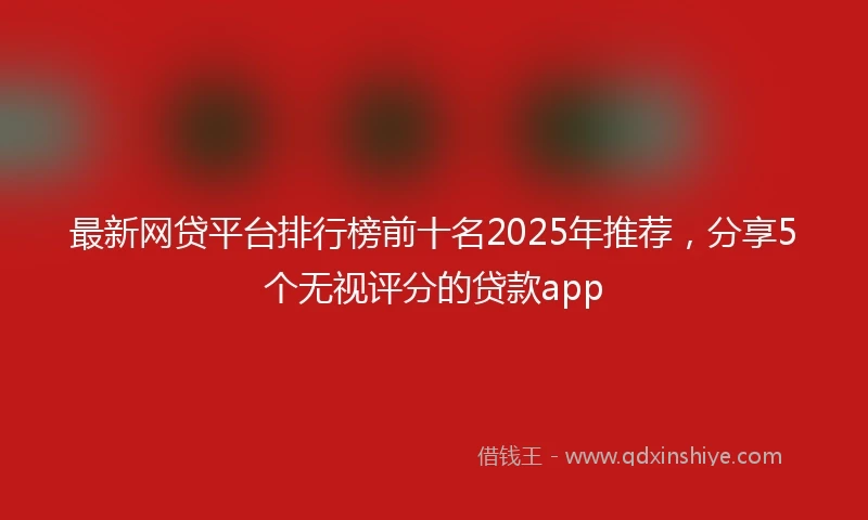 最新网贷平台排行榜前十名2025年推荐，分享5个无视评分的贷款app