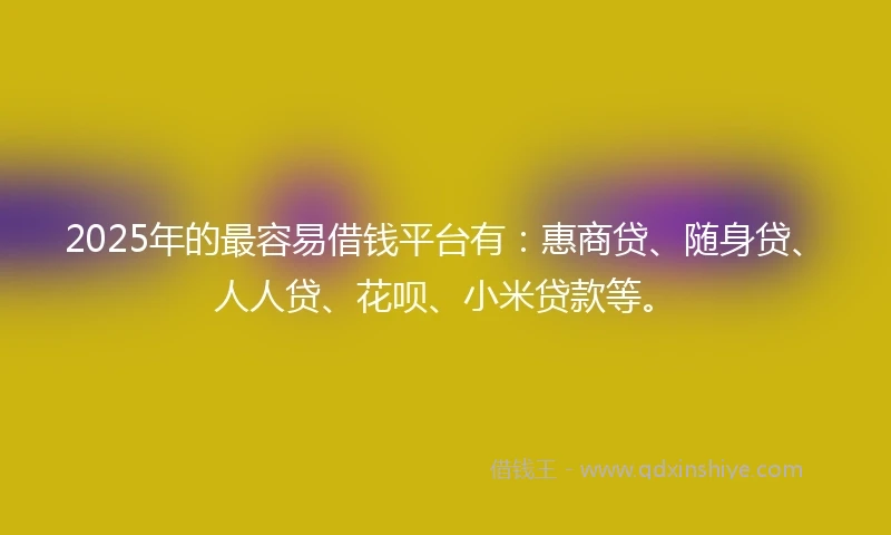 2025年的最容易借钱平台有：惠商贷、随身贷、人人贷、花呗、小米贷款等。