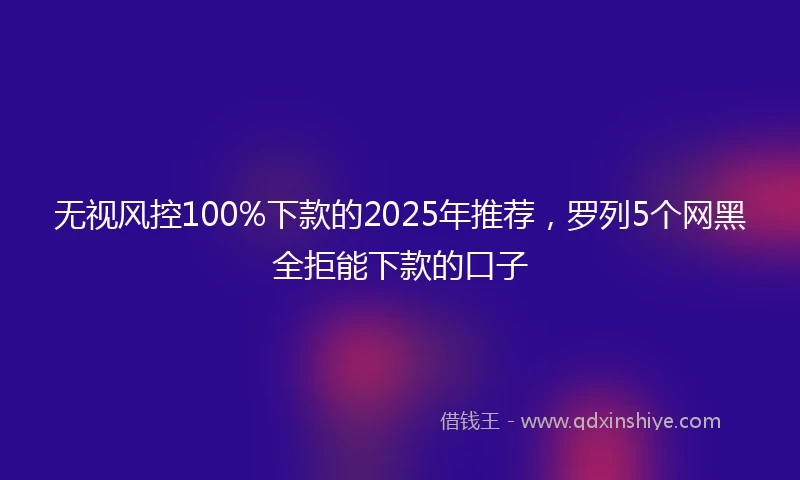 无视风控100%下款的2025年推荐，罗列5个网黑全拒能下款的口子