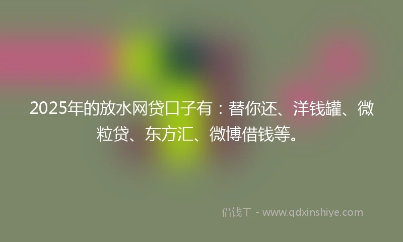 2025年的放水网贷口子有：替你还、洋钱罐、微粒贷、东方汇、微博借钱等。