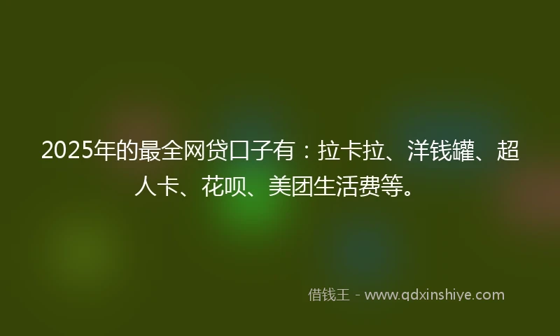 2025年的最全网贷口子有：拉卡拉、洋钱罐、超人卡、花呗、美团生活费等。