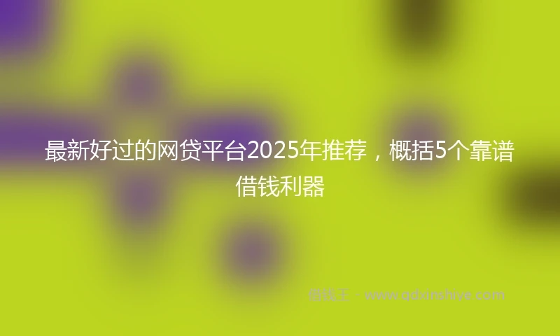 最新好过的网贷平台2025年推荐，概括5个靠谱借钱利器