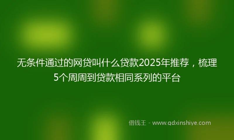 无条件通过的网贷叫什么贷款2025年推荐，梳理5个周周到贷款相同系列的平台