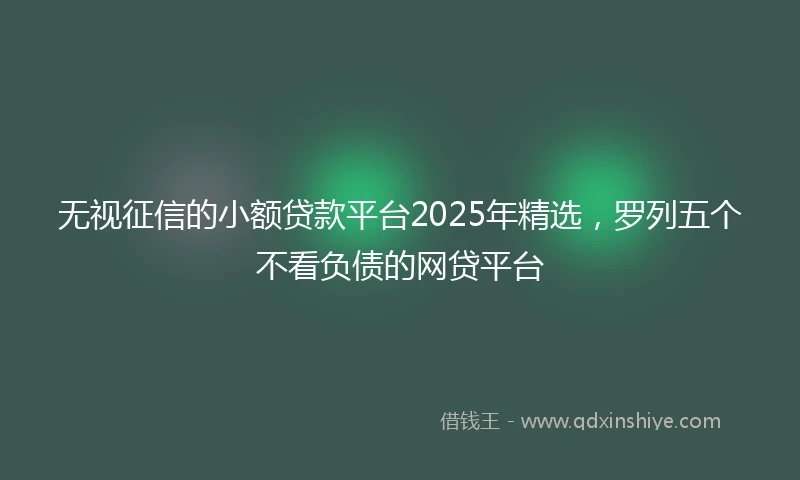 无视征信的小额贷款平台2025年精选，罗列五个不看负债的网贷平台