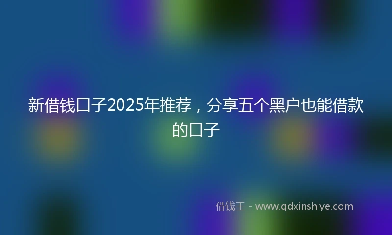 新借钱口子2025年推荐，分享五个黑户也能借款的口子