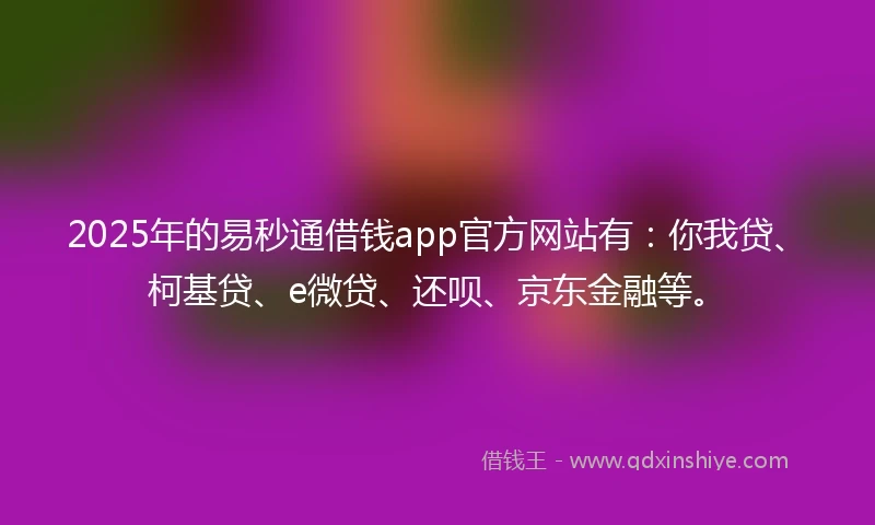 2025年的易秒通借钱app官方网站有：你我贷、柯基贷、e微贷、还呗、京东金融等。