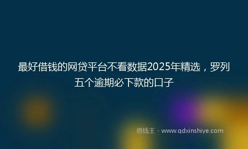 最好借钱的网贷平台不看数据2025年精选，罗列五个逾期必下款的口子