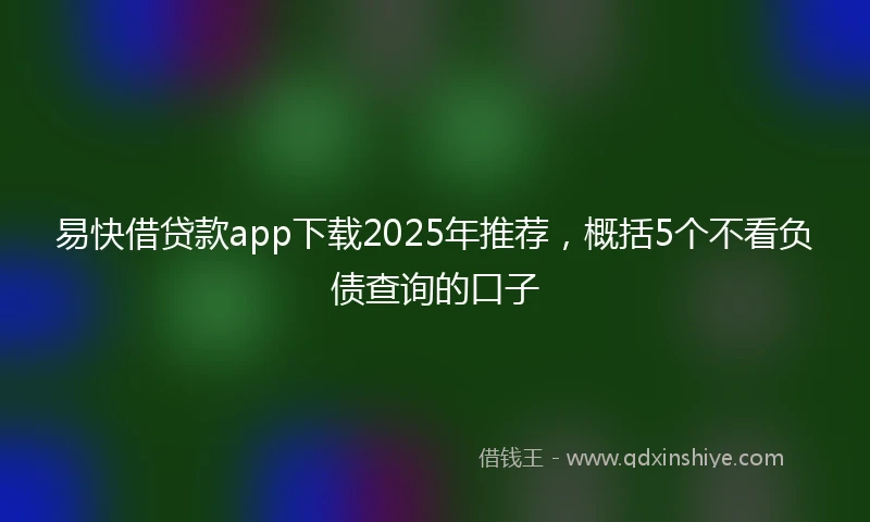 易快借贷款app下载2025年推荐，概括5个不看负债查询的口子