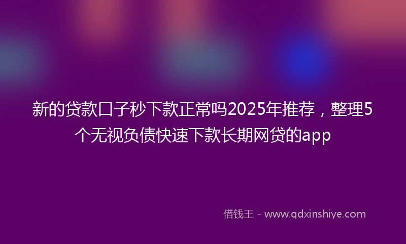 新的贷款口子秒下款正常吗2025年推荐，整理5个无视负债快速下款长期网贷的app