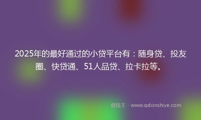 2025年的最好通过的小贷平台有：随身贷、投友圈、快贷通、51人品贷、拉卡拉等。