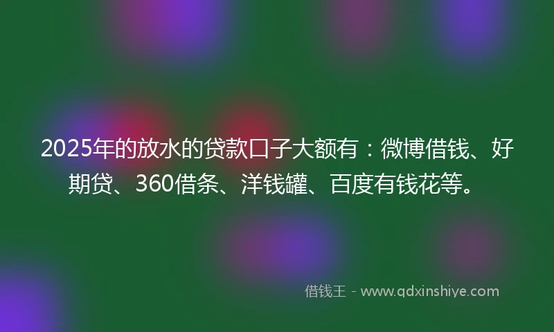 2025年的放水的贷款口子大额有:微博借钱、好期贷、360借条、洋钱罐、百度有钱花等。