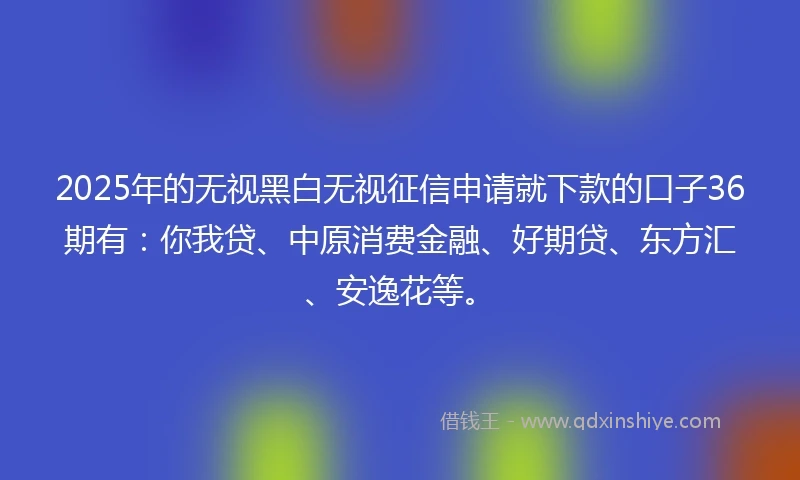 2025年的无视黑白无视征信申请就下款的口子36期有:你我贷、中原消费金融、好期贷、东方汇、安逸花等。
