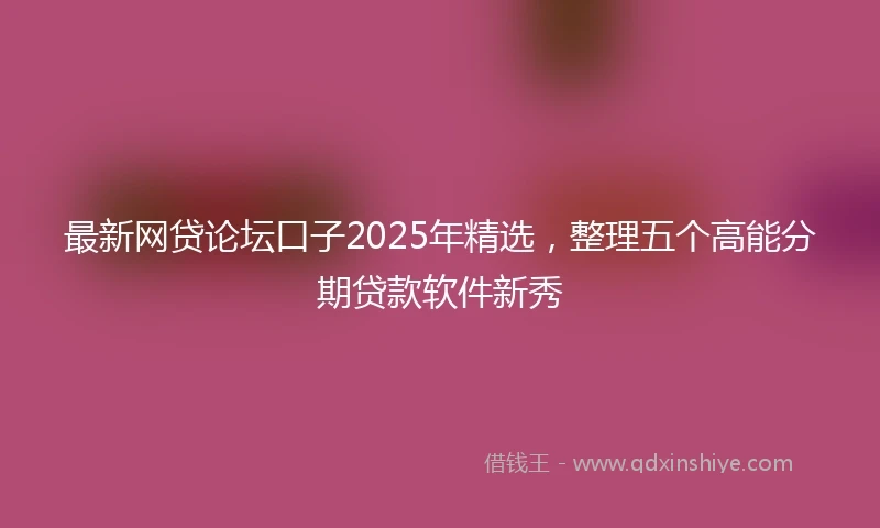 最新网贷论坛口子2025年精选，整理五个高能分期贷款软件新秀